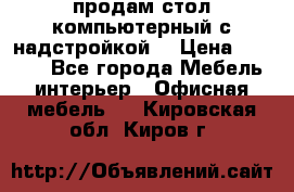 продам стол компьютерный с надстройкой. › Цена ­ 2 000 - Все города Мебель, интерьер » Офисная мебель   . Кировская обл.,Киров г.